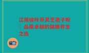 江阴徐玲芬灵芝孢子粉：品质卓越的健康养生之选