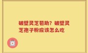 破壁灵芝苞助？破壁灵芝孢子粉应该怎么吃