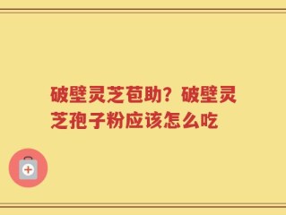 破壁灵芝苞助？破壁灵芝孢子粉应该怎么吃