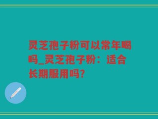 灵芝孢子粉可以常年喝吗_灵芝孢子粉：适合长期服用吗？