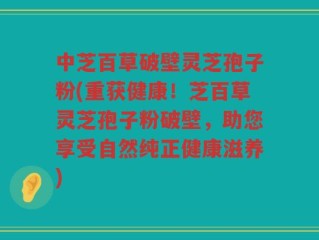 中芝百草破壁灵芝孢子粉(重获健康！芝百草灵芝孢子粉破壁，助您享受自然纯正健康滋养)