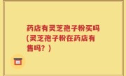 药店有灵芝孢子粉买吗(灵芝孢子粉在药店有售吗？)
