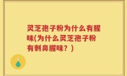 灵芝孢子粉为什么有腥味(为什么灵芝孢子粉有刺鼻腥味？)