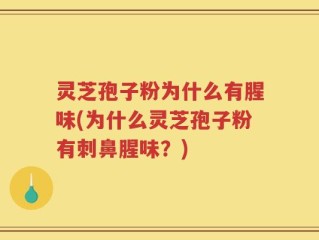 灵芝孢子粉为什么有腥味(为什么灵芝孢子粉有刺鼻腥味？)