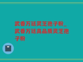 武香万廷灵芝孢子粉_武香万廷高品质灵芝孢子粉