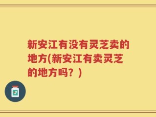 新安江有没有灵芝卖的地方(新安江有卖灵芝的地方吗？)