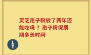 灵芝孢子粉放了两年还能吃吗 ？孢子粉保质期多长时间