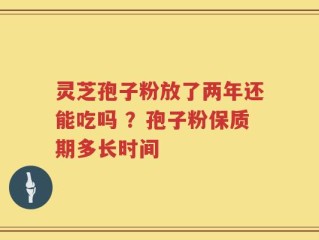 灵芝孢子粉放了两年还能吃吗 ？孢子粉保质期多长时间