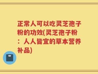 正常人可以吃灵芝孢子粉的功效(灵芝孢子粉：人人皆宜的草本营养补品)