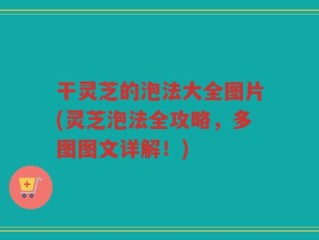 干灵芝的泡法大全图片(灵芝泡法全攻略，多图图文详解！)
