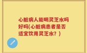 心脏病人能喝灵芝水吗好吗(心脏病患者是否适宜饮用灵芝水？)