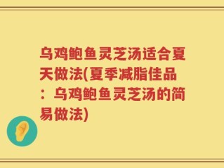 乌鸡鲍鱼灵芝汤适合夏天做法(夏季减脂佳品：乌鸡鲍鱼灵芝汤的简易做法)