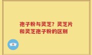 孢子粉与灵芝？灵芝片和灵芝孢子粉的区别