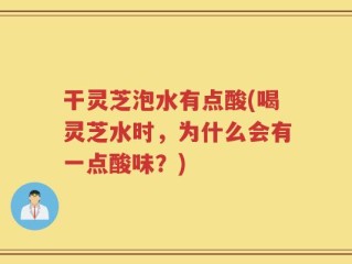 干灵芝泡水有点酸(喝灵芝水时，为什么会有一点酸味？)
