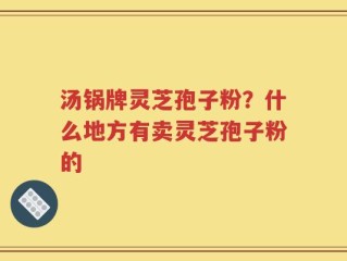 汤锅牌灵芝孢子粉？什么地方有卖灵芝孢子粉的