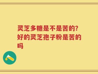 灵芝多糖是不是苦的？好的灵芝孢子粉是苦的吗
