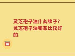灵芝孢子油什么牌子？灵芝孢子油哪家比较好的