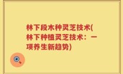 林下段木种灵芝技术(林下种植灵芝技术：一项养生新趋势)