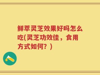 鲜萃灵芝效果好吗怎么吃(灵芝功效佳，食用方式如何？)