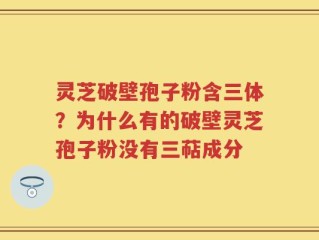 灵芝破壁孢子粉含三体？为什么有的破壁灵芝孢子粉没有三萜成分