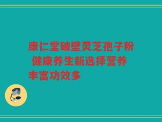康仁堂破壁灵芝孢子粉 健康养生新选择营养丰富功效多