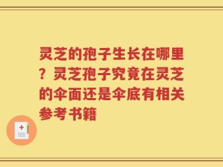 灵芝的孢子生长在哪里？灵芝孢子究竟在灵芝的伞面还是伞底有相关参考书籍