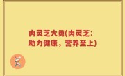 肉灵芝大勇(肉灵芝：助力健康，营养至上)