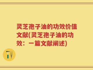 灵芝孢子油的功效价值文献(灵芝孢子油的功效：一篇文献阐述)