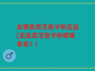 去哪卖灵芝孢子粉正品(正品灵芝孢子粉哪里有卖？)