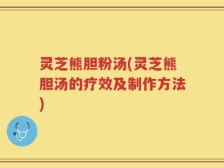 灵芝熊胆粉汤(灵芝熊胆汤的疗效及制作方法)