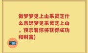 做梦梦见上山采灵芝什么意思梦见采灵芝上山,预示着你将获得成功和财富)
