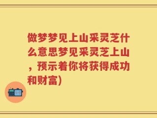 做梦梦见上山采灵芝什么意思梦见采灵芝上山，预示着你将获得成功和财富)