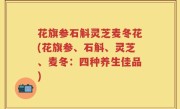 花旗参石斛灵芝麦冬花(花旗参、石斛、灵芝、麦冬：四种养生佳品)