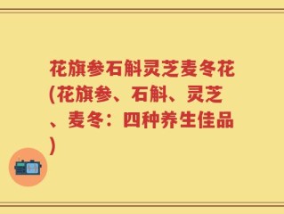 花旗参石斛灵芝麦冬花(花旗参、石斛、灵芝、麦冬：四种养生佳品)