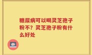 糖尿病可以喝灵芝孢子粉不？灵芝孢子粉有什么好处