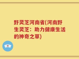 野灵芝河南省(河南野生灵芝：助力健康生活的神奇之草)