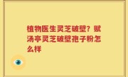 植物医生灵芝破壁？赋汤亭灵芝破壁孢子粉怎么样