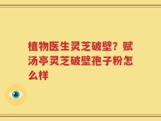 植物医生灵芝破壁？赋汤亭灵芝破壁孢子粉怎么样
