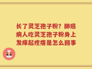 长了灵芝孢子粉？肺癌病人吃灵芝孢子粉身上发痒起疙瘩是怎么回事