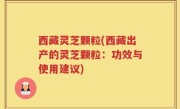 西藏灵芝颗粒(西藏出产的灵芝颗粒：功效与使用建议)