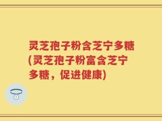 灵芝孢子粉含芝宁多糖(灵芝孢子粉富含芝宁多糖，促进健康)