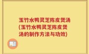 玉竹水鸭灵芝陈皮煲汤(玉竹水鸭灵芝陈皮煲汤的制作方法与功效)