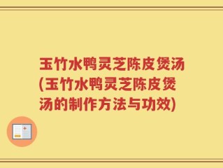 玉竹水鸭灵芝陈皮煲汤(玉竹水鸭灵芝陈皮煲汤的制作方法与功效)