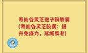 寿仙谷灵芝孢子粉胶囊(寿仙谷灵芝胶囊：提升免疫力，延缓衰老)