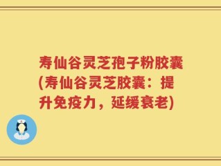 寿仙谷灵芝孢子粉胶囊(寿仙谷灵芝胶囊：提升免疫力，延缓衰老)