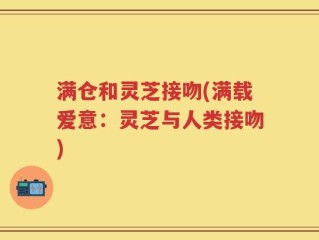 满仓和灵芝接吻(满载爱意：灵芝与人类接吻)