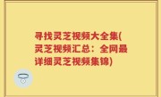 寻找灵芝视频大全集(灵芝视频汇总：全网最详细灵芝视频集锦)