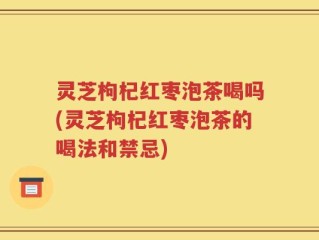 灵芝枸杞红枣泡茶喝吗(灵芝枸杞红枣泡茶的喝法和禁忌)
