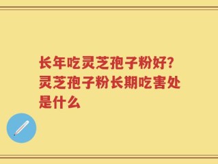 长年吃灵芝孢子粉好？灵芝孢子粉长期吃害处是什么