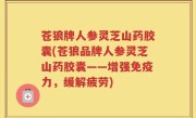 苍狼牌人参灵芝山药胶囊(苍狼品牌人参灵芝山药胶囊——增强免疫力，缓解疲劳)